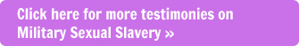 Click here to see more testimonies on Military Sexual Slavery